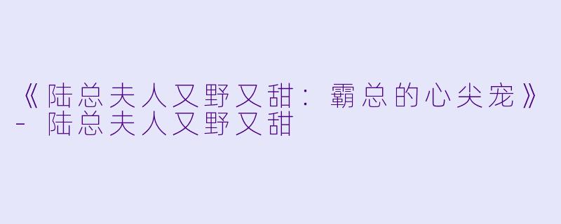 《陆总夫人又野又甜:霸总的心尖宠》