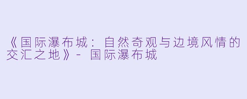 《国际瀑布城：自然奇观与边境风情的交汇之地》-国际瀑布城