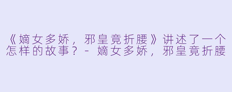 《嫡女多娇,邪皇竟折腰》讲述了一个怎样的故事?