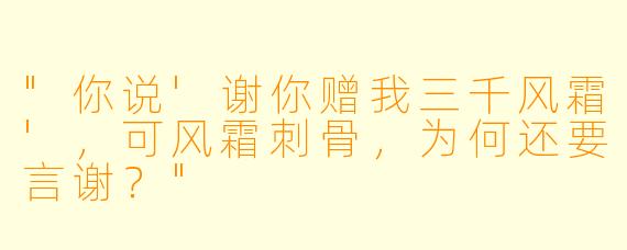 "你说'谢你赠我三千风霜'，可风霜刺骨，为何还要言谢？"