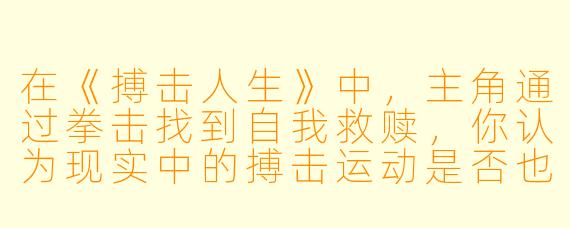 在《搏击人生》中，主角通过拳击找到自我救赎，你认为现实中的搏击运动是否也能带给普通人类似的蜕变力量？