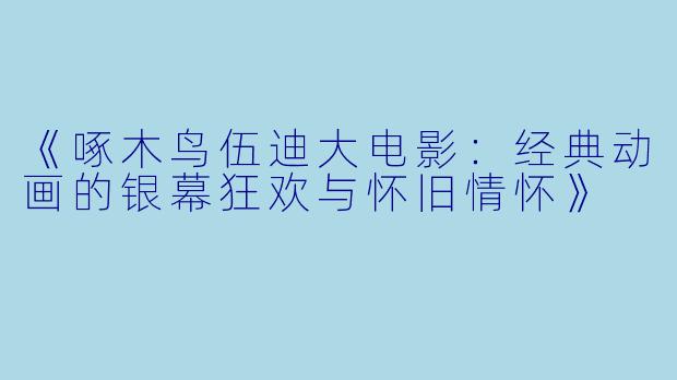 《啄木鸟伍迪大电影：经典动画的银幕狂欢与怀旧情怀》