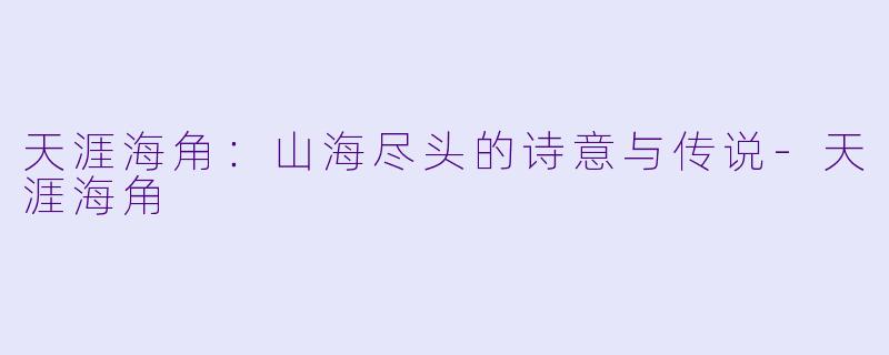 天涯海角：山海尽头的诗意与传说-天涯海角