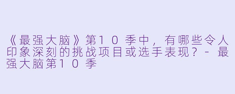 《最强大脑》第10季中,有哪些令人印象深刻的挑战项目或选手表现?