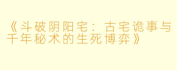 《斗破阴阳宅：古宅诡事与千年秘术的生死博弈》