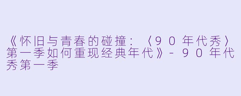 《怀旧与青春的碰撞：〈90年代秀〉第一季如何重现经典年代》-90年代秀第一季