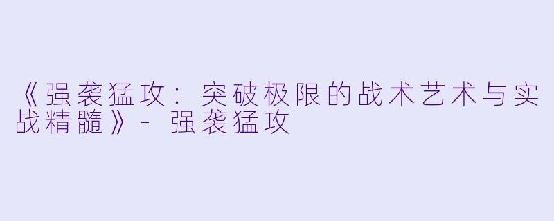 《强袭猛攻：突破极限的战术艺术与实战精髓》-强袭猛攻