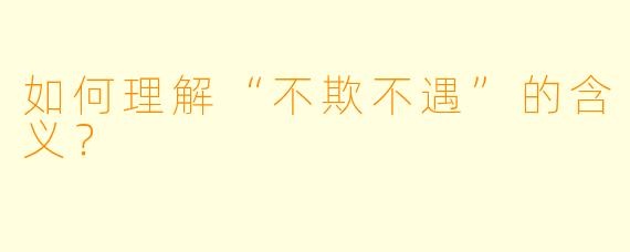 如何理解“不欺不遇”的含义？