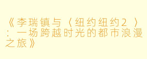 《李瑞镇与〈纽约纽约2〉:一场跨越时光的都市浪漫之旅》
