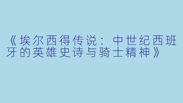 《埃尔西得传说：中世纪西班牙的英雄史诗与骑士精神》