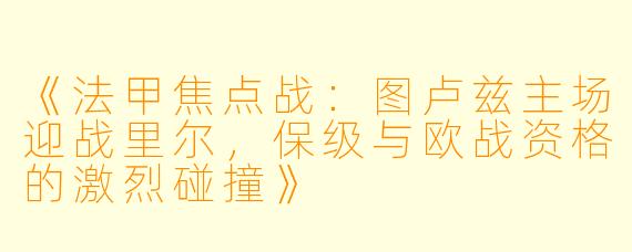 《法甲焦点战：图卢兹主场迎战里尔，保级与欧战资格的激烈碰撞》