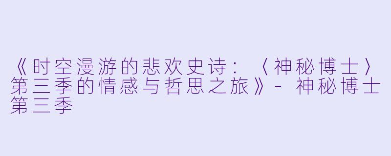 《时空漫游的悲欢史诗：〈神秘博士〉第三季的情感与哲思之旅》-神秘博士第三季