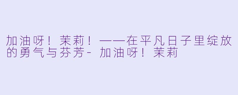 加油呀！茉莉！——在平凡日子里绽放的勇气与芬芳-加油呀！茉莉