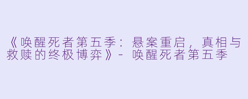 《唤醒死者第五季：悬案重启，真相与救赎的终极博弈》-唤醒死者第五季