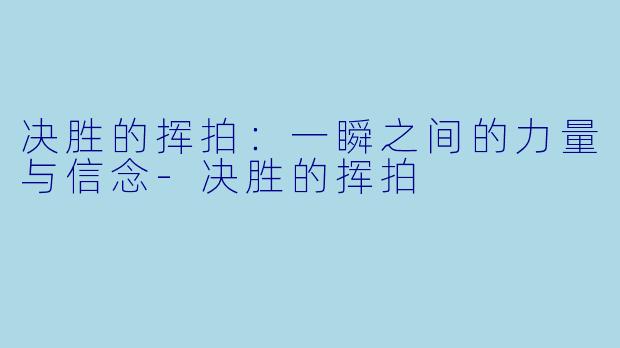 决胜的挥拍：一瞬之间的力量与信念-决胜的挥拍