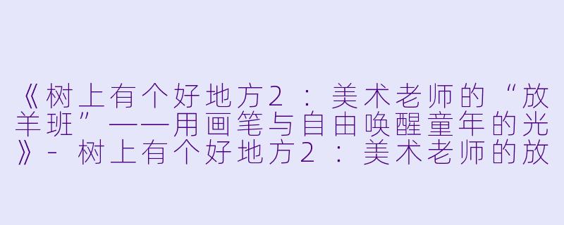 《树上有个好地方2：美术老师的“放羊班”——用画笔与自由唤醒童年的光》-树上有个好地方2：美术老师的放羊班