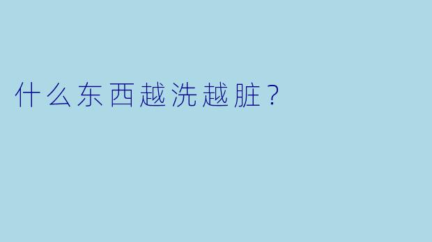 什么东西越洗越脏？