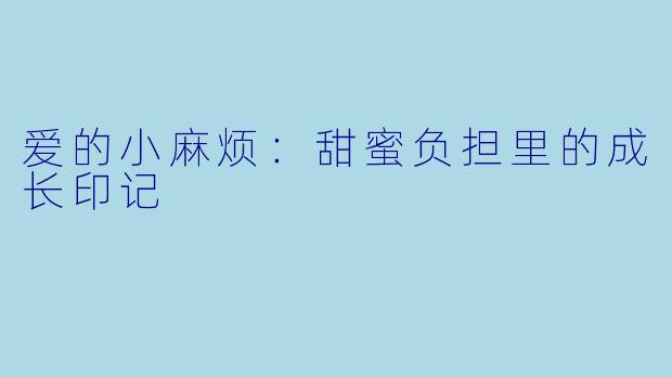 爱的小麻烦:甜蜜负担里的成长印记