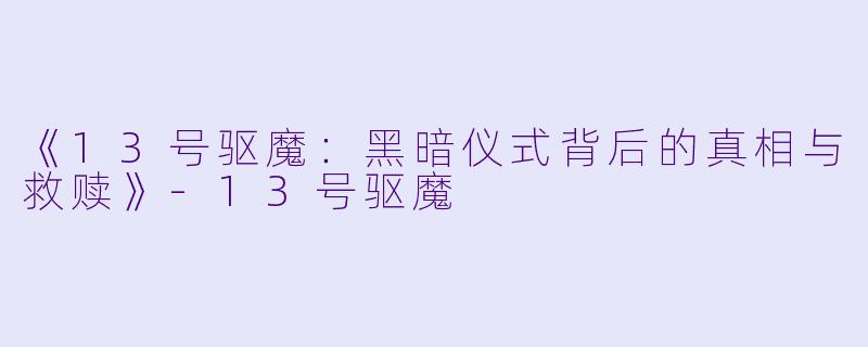 《13号驱魔：黑暗仪式背后的真相与救赎》-13号驱魔