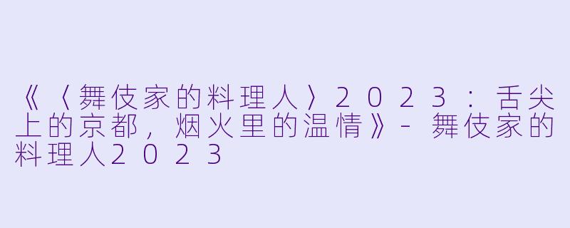 《〈舞伎家的料理人〉2023：舌尖上的京都，烟火里的温情》-舞伎家的料理人2023