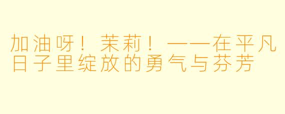 加油呀！茉莉！——在平凡日子里绽放的勇气与芬芳
