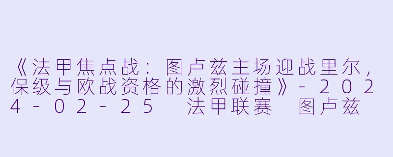 《法甲焦点战：图卢兹主场迎战里尔，保级与欧战资格的激烈碰撞》-2024-02-25 法甲联赛 图卢兹 VS 里尔