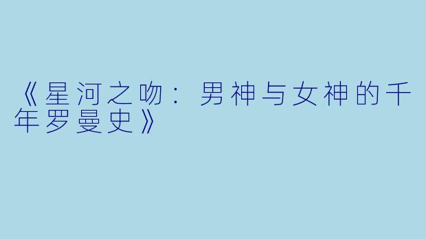 《星河之吻：男神与女神的千年罗曼史》