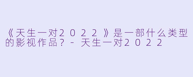 《天生一对2022》是一部什么类型的影视作品？-天生一对2022