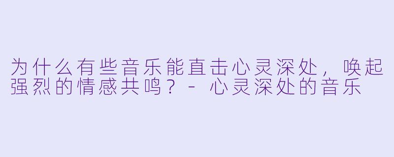 为什么有些音乐能直击心灵深处，唤起强烈的情感共鸣？-心灵深处的音乐