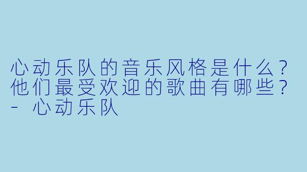心动乐队的音乐风格是什么?他们最受欢迎的歌曲有哪些?