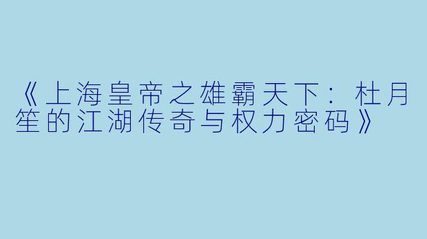 《上海皇帝之雄霸天下：杜月笙的江湖传奇与权力密码》