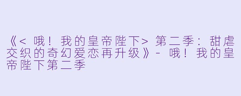 《<哦！我的皇帝陛下>第二季：甜虐交织的奇幻爱恋再升级》-哦！我的皇帝陛下第二季