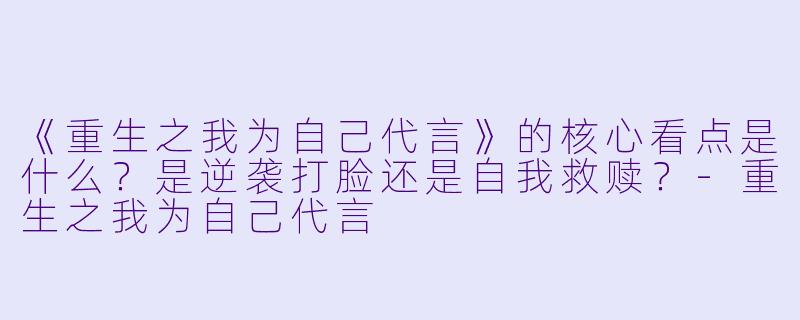 《重生之我为自己代言》的核心看点是什么?是逆袭打脸还是自我救赎?