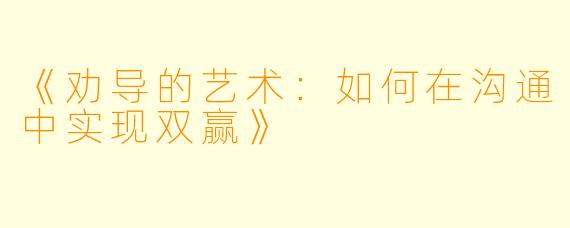 《劝导的艺术:如何在沟通中实现双赢》