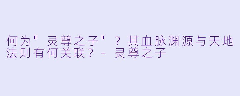 何为"灵尊之子"?其血脉渊源与天地法则有何关联?