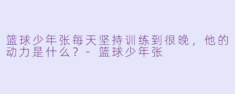 篮球少年张每天坚持训练到很晚，他的动力是什么？-篮球少年张