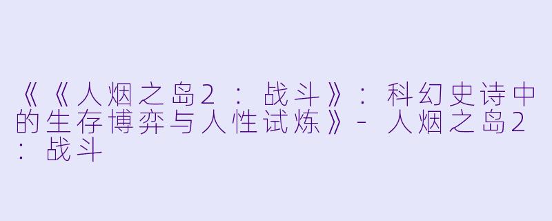 《《人烟之岛2：战斗》：科幻史诗中的生存博弈与人性试炼》-人烟之岛2：战斗