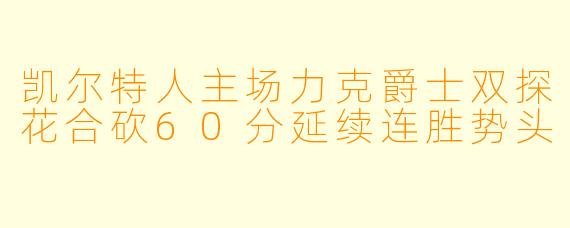 凯尔特人主场力克爵士双探花合砍60分延续连胜势头
