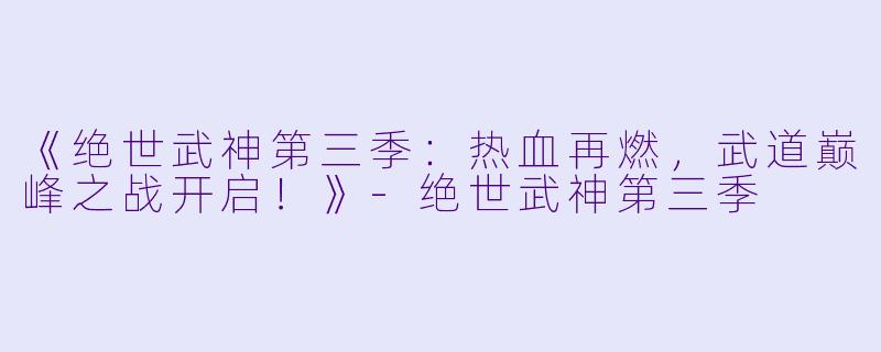 《绝世武神第三季：热血再燃，武道巅峰之战开启！》-绝世武神第三季