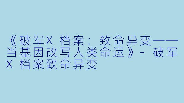 《破军X档案:致命异变——当基因改写人类命运》