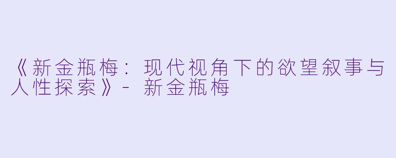 《新金瓶梅:现代视角下的欲望叙事与人性探索》