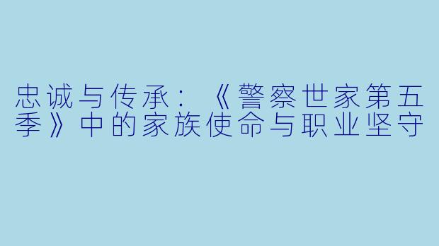 忠诚与传承:《警察世家第五季》中的家族使命与职业坚守