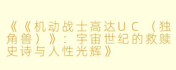《《机动战士高达UC(独角兽)》:宇宙世纪的救赎史诗与人性光辉》