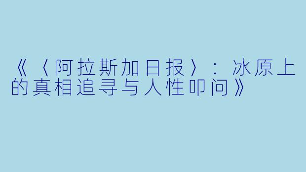 《〈阿拉斯加日报〉:冰原上的真相追寻与人性叩问》