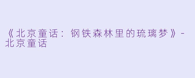 《北京童话：钢铁森林里的琉璃梦》-北京童话