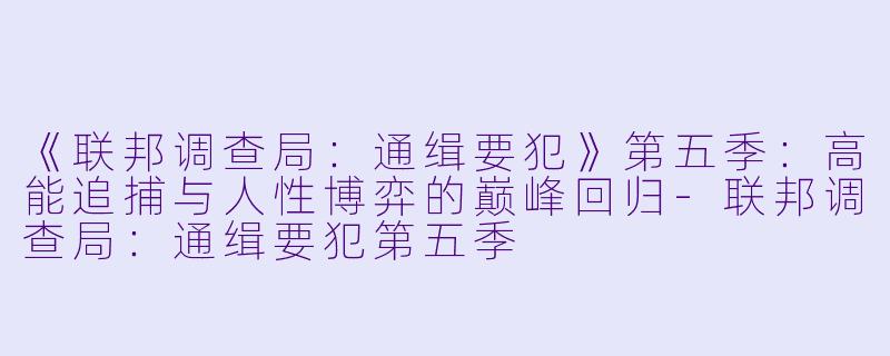 《联邦调查局：通缉要犯》第五季：高能追捕与人性博弈的巅峰回归-联邦调查局：通缉要犯第五季