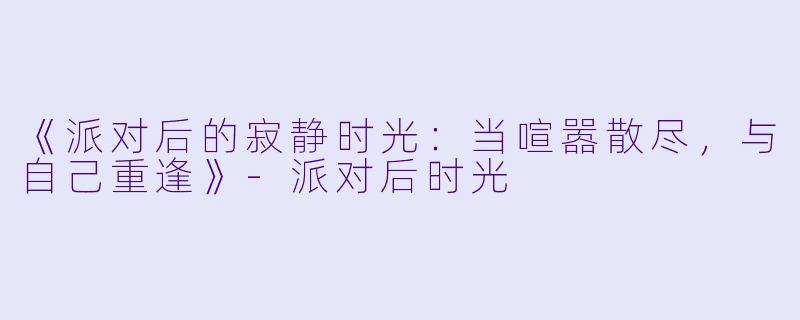 《派对后的寂静时光：当喧嚣散尽，与自己重逢》-派对后时光