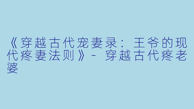 《穿越古代宠妻录：王爷的现代疼妻法则》-穿越古代疼老婆