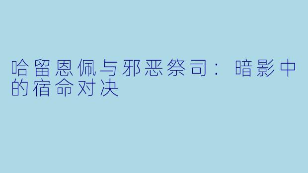哈留恩佩与邪恶祭司:暗影中的宿命对决