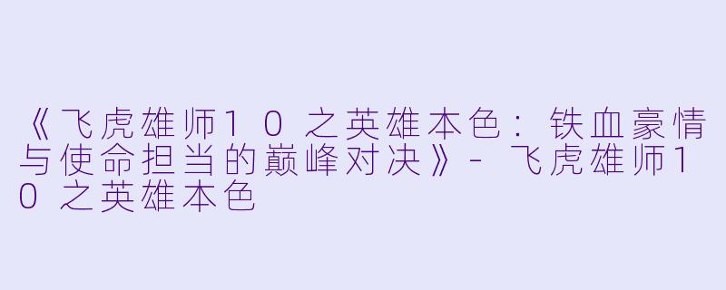 《飞虎雄师10之英雄本色:铁血豪情与使命担当的巅峰对决》